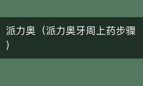 派力奥（派力奥牙周上药步骤）