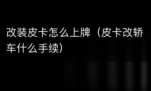 改装皮卡怎么上牌（皮卡改轿车什么手续）