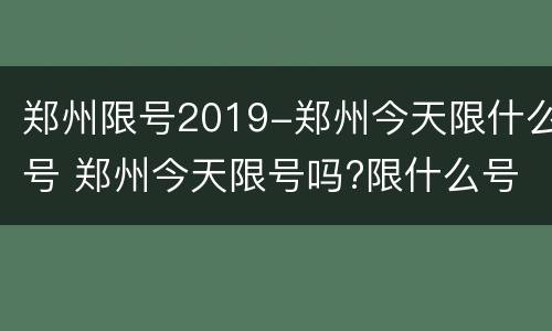 郑州限号2019-郑州今天限什么号 郑州今天限号吗?限什么号