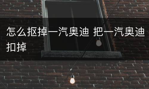 怎么抠掉一汽奥迪 把一汽奥迪扣掉