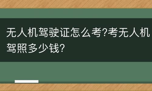 无人机驾驶证怎么考?考无人机驾照多少钱?
