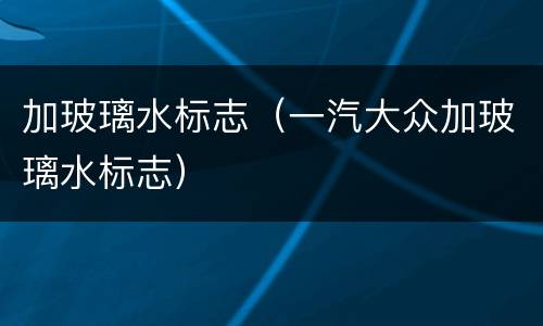 加玻璃水标志（一汽大众加玻璃水标志）