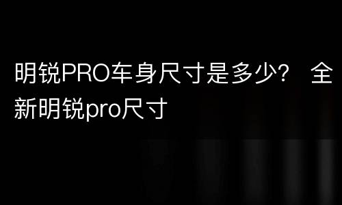明锐PRO车身尺寸是多少？ 全新明锐pro尺寸
