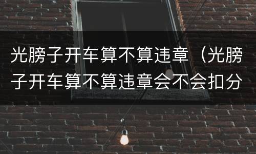 光膀子开车算不算违章（光膀子开车算不算违章会不会扣分）