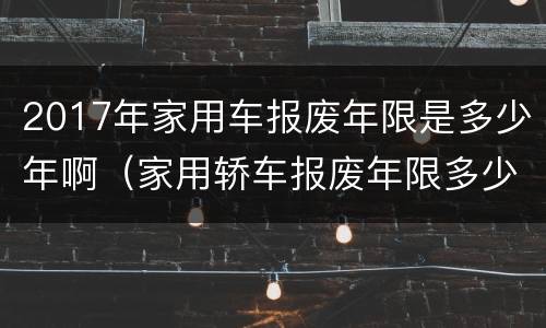 2017年家用车报废年限是多少年啊（家用轿车报废年限多少年）