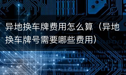 异地换车牌费用怎么算（异地换车牌号需要哪些费用）