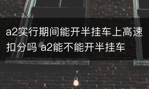 a2实行期间能开半挂车上高速扣分吗 a2能不能开半挂车