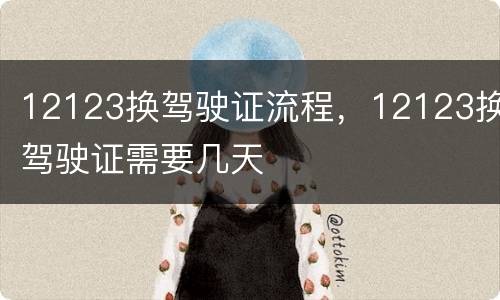 12123换驾驶证流程，12123换驾驶证需要几天