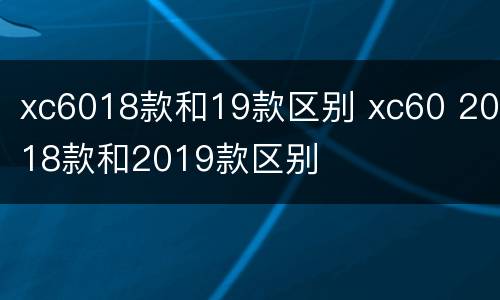 xc6018款和19款区别 xc60 2018款和2019款区别