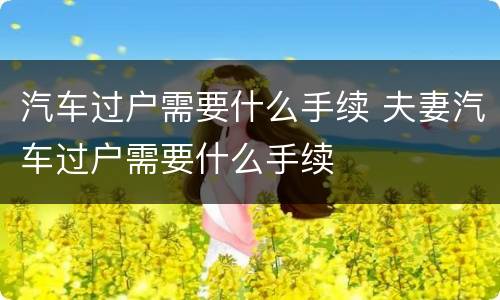 汽车过户需要什么手续 夫妻汽车过户需要什么手续