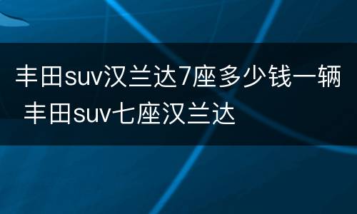 丰田suv汉兰达7座多少钱一辆 丰田suv七座汉兰达