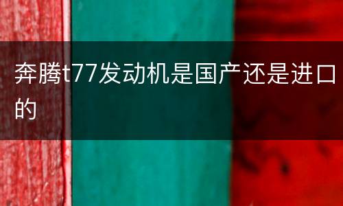 奔腾t77发动机是国产还是进口的