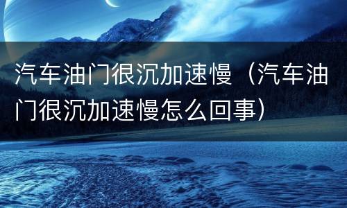 汽车油门很沉加速慢（汽车油门很沉加速慢怎么回事）