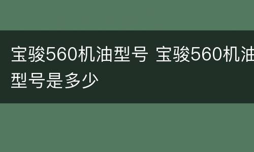 宝骏560机油型号 宝骏560机油型号是多少