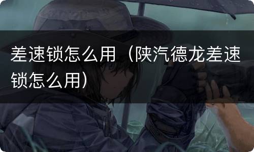 差速锁怎么用（陕汽德龙差速锁怎么用）