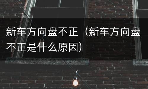 新车方向盘不正（新车方向盘不正是什么原因）