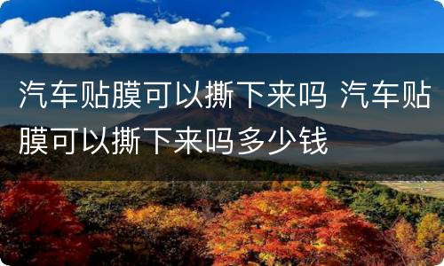 汽车贴膜可以撕下来吗 汽车贴膜可以撕下来吗多少钱