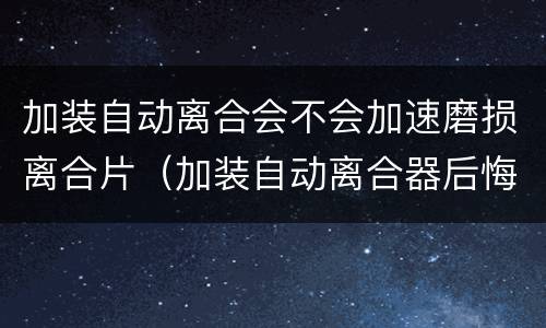 加装自动离合会不会加速磨损离合片（加装自动离合器后悔了怎么办）