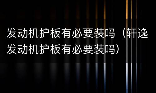 发动机护板有必要装吗（轩逸发动机护板有必要装吗）