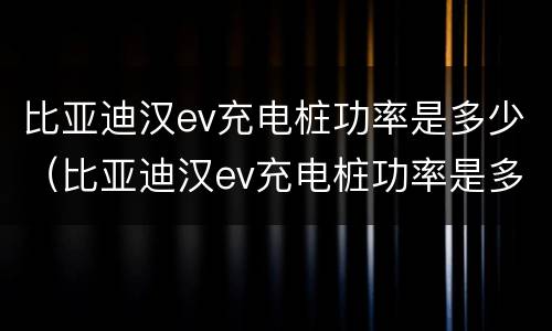 比亚迪汉ev充电桩功率是多少（比亚迪汉ev充电桩功率是多少w）