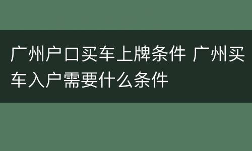 广州户口买车上牌条件 广州买车入户需要什么条件