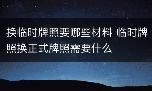 换临时牌照要哪些材料 临时牌照换正式牌照需要什么