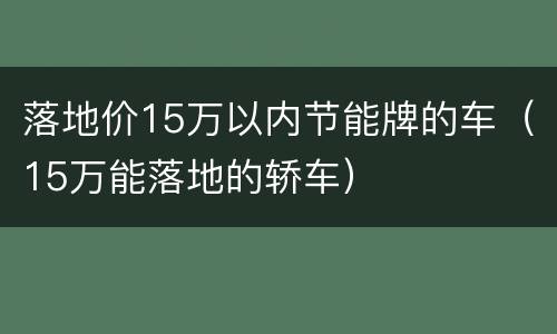 落地价15万以内节能牌的车（15万能落地的轿车）