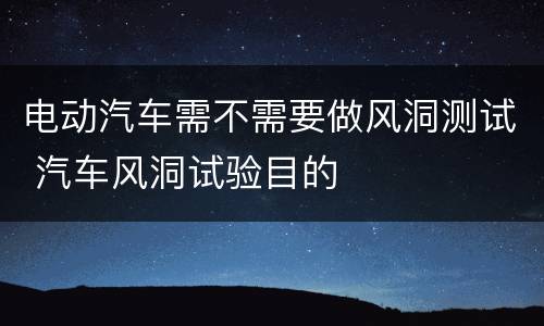 电动汽车需不需要做风洞测试 汽车风洞试验目的