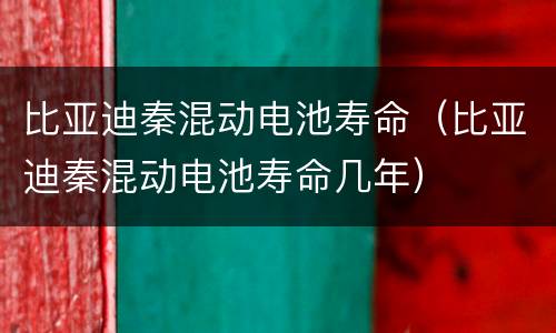 比亚迪秦混动电池寿命（比亚迪秦混动电池寿命几年）
