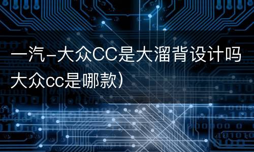 一汽-大众CC是大溜背设计吗（大众cc是哪款）
