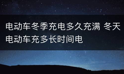 电动车冬季充电多久充满 冬天电动车充多长时间电