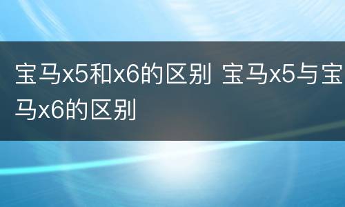 宝马x5和x6的区别 宝马x5与宝马x6的区别