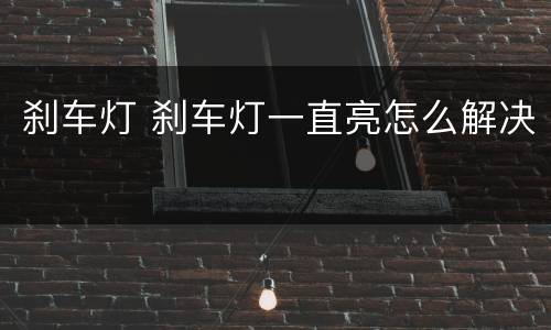 刹车灯 刹车灯一直亮怎么解决