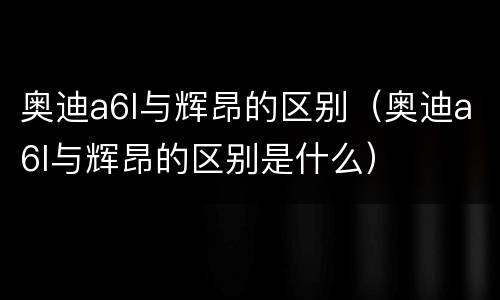 奥迪a6l与辉昂的区别（奥迪a6l与辉昂的区别是什么）