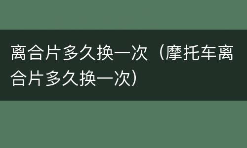 离合片多久换一次（摩托车离合片多久换一次）