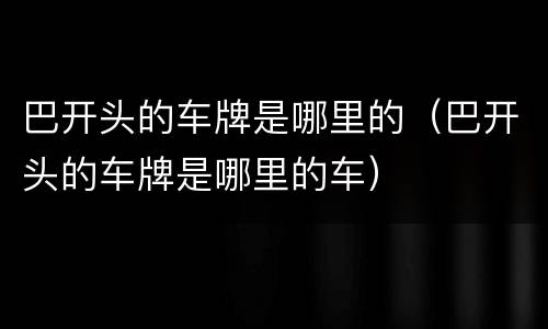 巴开头的车牌是哪里的（巴开头的车牌是哪里的车）