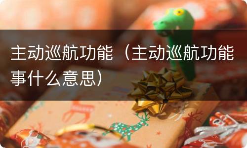 主动巡航功能（主动巡航功能事什么意思）