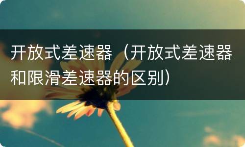 开放式差速器（开放式差速器和限滑差速器的区别）