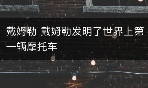 戴姆勒 戴姆勒发明了世界上第一辆摩托车