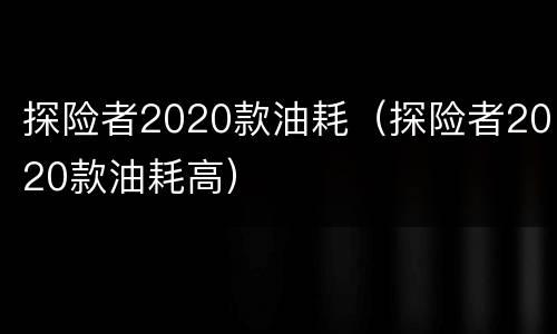 探险者2020款油耗（探险者2020款油耗高）