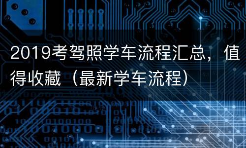 2019考驾照学车流程汇总，值得收藏（最新学车流程）