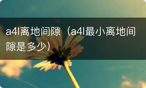 a4l离地间隙（a4l最小离地间隙是多少）