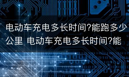 电动车充电多长时间?能跑多少公里 电动车充电多长时间?能跑多少公里路