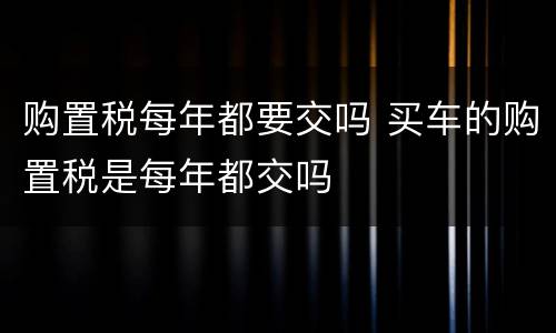 购置税每年都要交吗 买车的购置税是每年都交吗