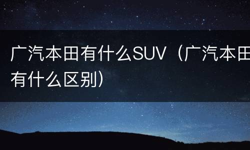 广汽本田有什么SUV（广汽本田有什么区别）