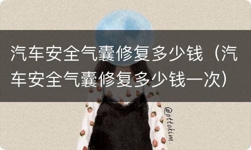 汽车安全气囊修复多少钱（汽车安全气囊修复多少钱一次）