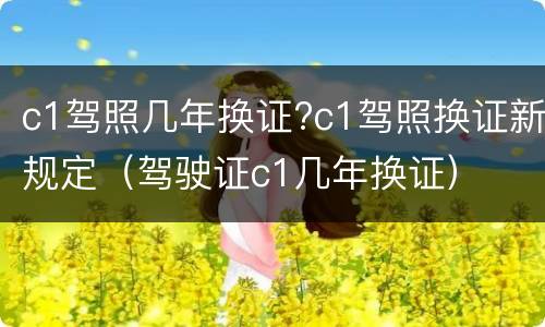 c1驾照几年换证?c1驾照换证新规定（驾驶证c1几年换证）