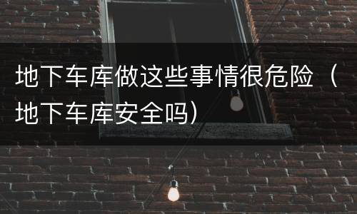 地下车库做这些事情很危险（地下车库安全吗）