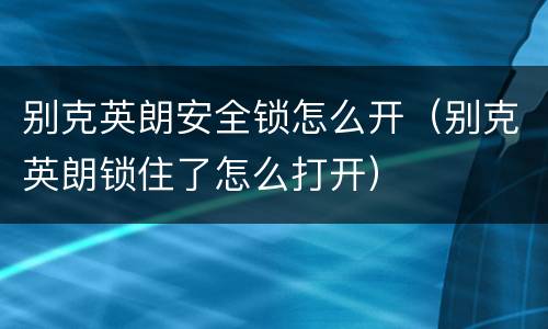 别克英朗安全锁怎么开（别克英朗锁住了怎么打开）