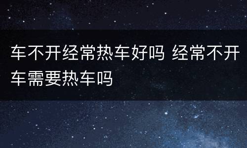 车不开经常热车好吗 经常不开车需要热车吗